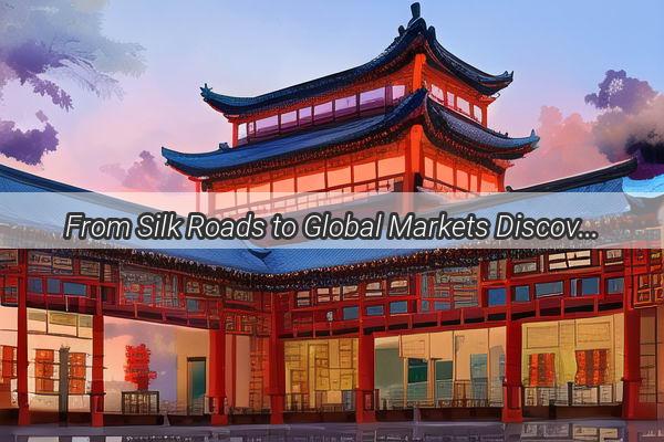 From Silk Roads to Global Markets Discover the Timeless Charm of Chinas Iconic Brands